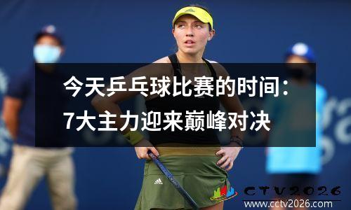 今天乒乓球比赛的时间：7大主力迎来巅峰对决