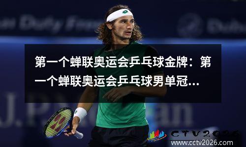 第一个蝉联奥运会乒乓球金牌：第一个蝉联奥运会乒乓球男单冠军的运动员是谁