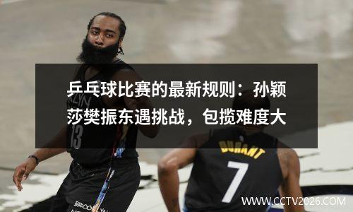 乒乓球比赛的最新规则：孙颖莎樊振东遇挑战，包揽难度大
