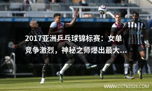 2017亚洲乒乓球锦标赛：女单竞争激烈，神秘之师爆出最大冷门，创造乒坛纪录！