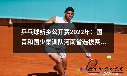 乒乓球新乡公开赛2022年：国青和国少集训队河南省选拔赛 暨省乒协青少年公开赛在新乡市开赛