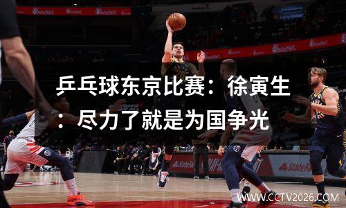 乒乓球东京比赛：徐寅生：尽力了就是为国争光