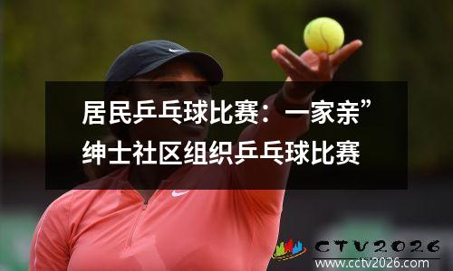 居民乒乓球比赛：一家亲”绅士社区组织乒乓球比赛