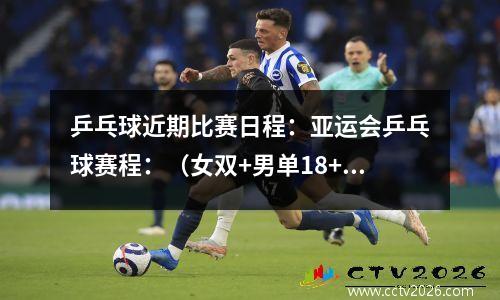 乒乓球近期比赛日程：亚运会乒乓球赛程：（女双+男单18+混双半决赛）赛程时间表一览