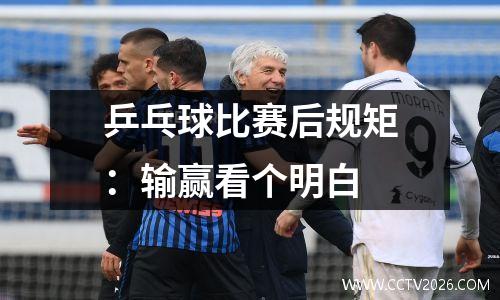 乒乓球比赛后规矩：输赢看个明白