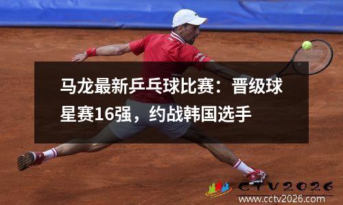 马龙最新乒乓球比赛：晋级球星赛16强，约战韩国选手