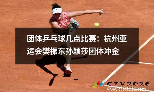 团体乒乓球几点比赛：杭州亚运会樊振东孙颖莎团体冲金