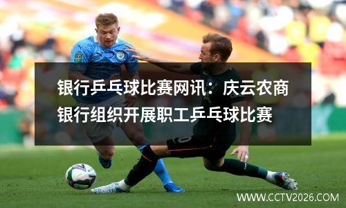 银行乒乓球比赛网讯：庆云农商银行组织开展职工乒乓球比赛
