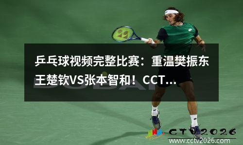乒乓球视频完整比赛：重温樊振东王楚钦VS张本智和！CCTV5 CCTV5+ CCTV奥林匹克全程回放