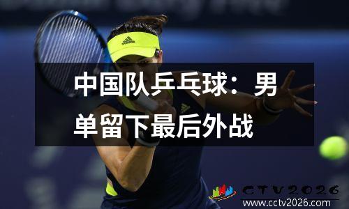 中国队乒乓球：男单留下最后外战