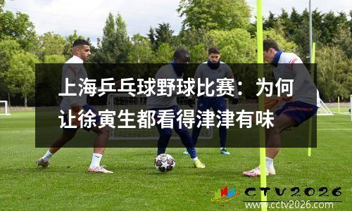 上海乒乓球野球比赛：为何让徐寅生都看得津津有味