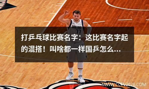 打乒乓球比赛名字：这比赛名字起的混搭！叫啥都一样国乒怎么可能失手