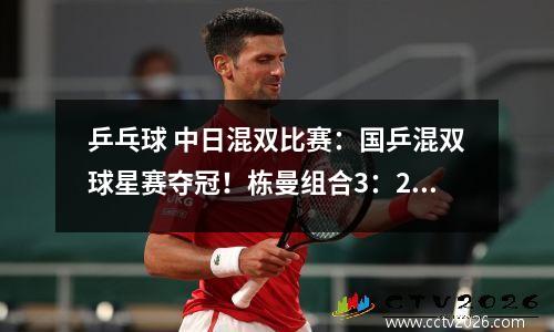 乒乓球 中日混双比赛：国乒混双球星赛夺冠！栋曼组合3：2绝杀日本！张本早田希丟了大人