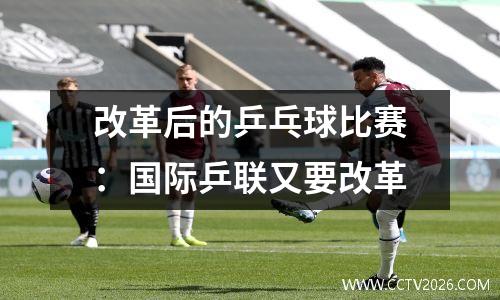改革后的乒乓球比赛：国际乒联又要改革