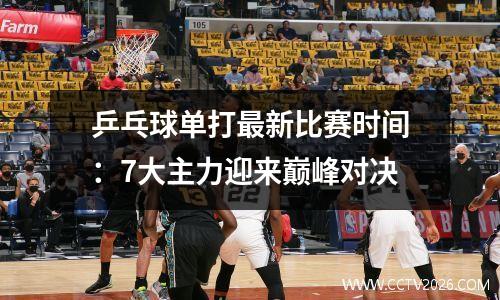乒乓球单打最新比赛时间：7大主力迎来巅峰对决