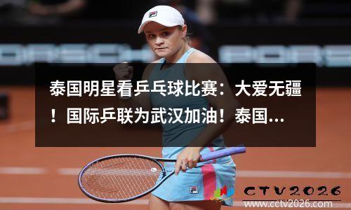 泰国明星看乒乓球比赛：大爱无疆！国际乒联为武汉加油！泰国明星集体发声力挺武汉