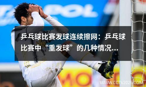 乒乓球比赛发球连续擦网：乒乓球比赛中“重发球”的几种情况及判定技巧