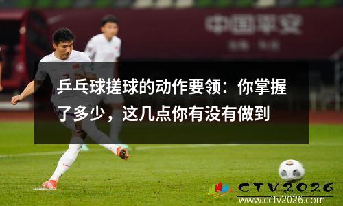 乒乓球搓球的动作要领：你掌握了多少，这几点你有没有做到