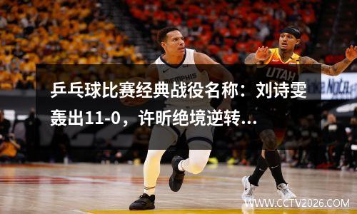 乒乓球比赛经典战役名称：刘诗雯轰出11-0，许昕绝境逆转张本智和