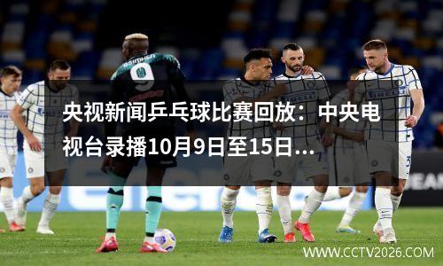 央视新闻乒乓球比赛回放：中央电视台录播10月9日至15日乒乓球比赛