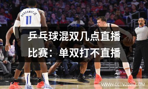 乒乓球混双几点直播比赛：单双打不直播