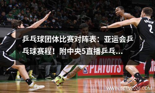 乒乓球团体比赛对阵表：亚运会乒乓球赛程！附中央5直播乒乓球比赛表+对阵图一览