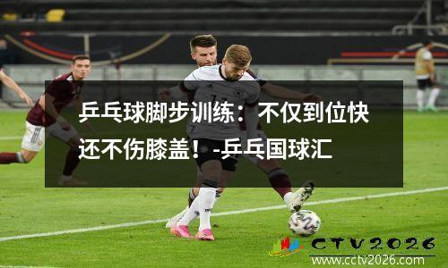 乒乓球脚步训练：不仅到位快还不伤膝盖！-乒乓国球汇