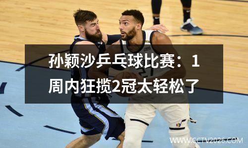 孙颖沙乒乓球比赛：1周内狂揽2冠太轻松了
