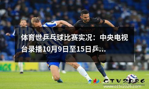 体育世乒乓球比赛实况：中央电视台录播10月9日至15日乒乓球比赛