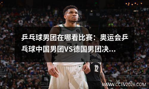 乒乓球男团在哪看比赛：奥运会乒乓球中国男团VS德国男团决赛观看入口：中央5套CCTV5
