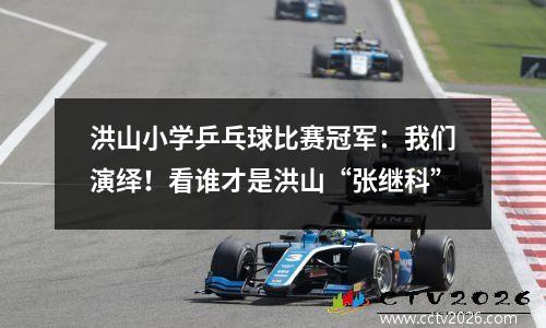 洪山小学乒乓球比赛冠军：我们演绎！看谁才是洪山“张继科”