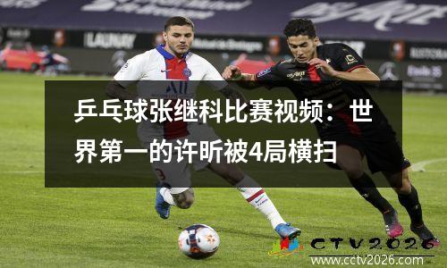 乒乓球张继科比赛视频：世界第一的许昕被4局横扫
