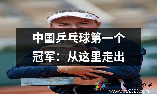 中国乒乓球第一个冠军：从这里走出
