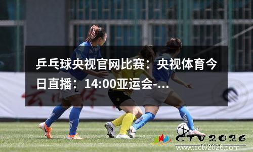 乒乓球央视官网比赛：央视体育今日直播：14:00亚运会-乒乓球女团决赛（中国-日本）
