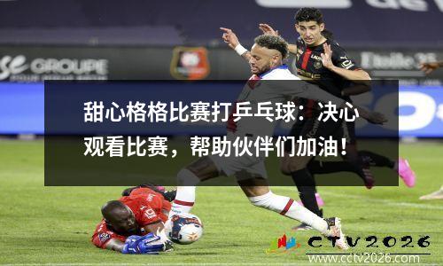 甜心格格比赛打乒乓球：决心观看比赛，帮助伙伴们加油！