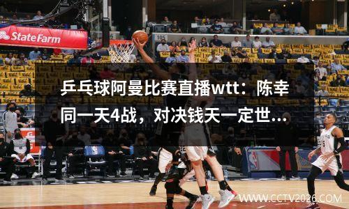 乒乓球阿曼比赛直播wtt：陈幸同一天4战，对决钱天一定世乒赛入场券