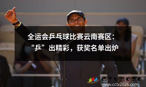 全运会乒乓球比赛云南赛区：“乒”出精彩，获奖名单出炉