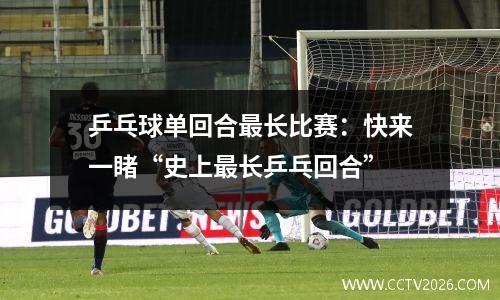 乒乓球单回合最长比赛：快来一睹“史上最长乒乓回合”