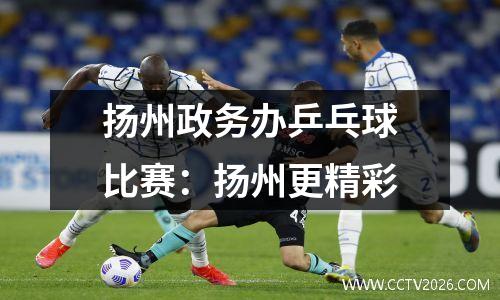 扬州政务办乒乓球比赛：扬州更精彩
