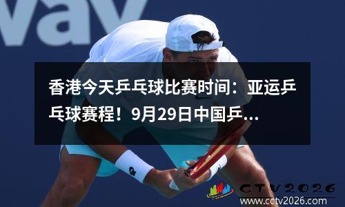 香港今天乒乓球比赛时间：亚运乒乓球赛程！9月29日中国乒乓队赛程表+对阵时间一览！