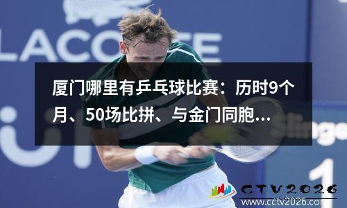 厦门哪里有乒乓球比赛：历时9个月、50场比拼、与金门同胞切磋球技……厦门集美最大规模社区乒乓球赛圆满结束