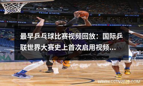 最早乒乓球比赛视频回放：国际乒联世界大赛史上首次启用视频回放