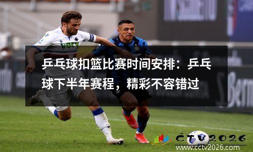 乒乓球扣篮比赛时间安排：乒乓球下半年赛程，精彩不容错过