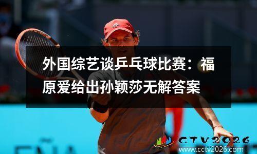 外国综艺谈乒乓球比赛：福原爱给出孙颖莎无解答案