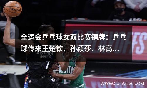 全运会乒乓球女双比赛铜牌：乒乓球传来王楚钦、孙颖莎、林高远3人的消息