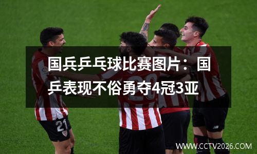 国兵乒乓球比赛图片：国乒表现不俗勇夺4冠3亚
