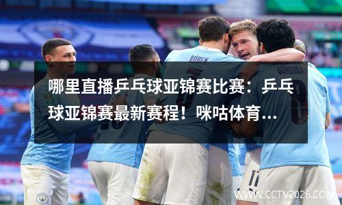 哪里直播乒乓球亚锦赛比赛：乒乓球亚锦赛最新赛程！咪咕体育、央视CCTV5也将进行全程直播