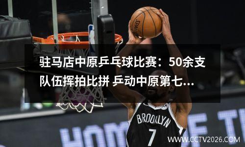 驻马店中原乒乓球比赛：50余支队伍挥拍比拼 乒动中原第七届河南省大众乒乓球公开赛总决赛开赛