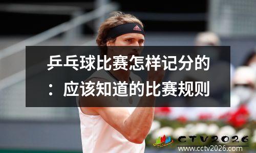 乒乓球比赛怎样记分的：应该知道的比赛规则