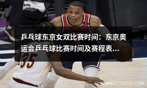 乒乓球东京女双比赛时间：东京奥运会乒乓球比赛时间及赛程表 乒乓球中国队参赛阵容名单